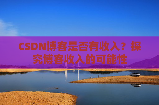 CSDN博客是否有收入？探究博客收入的可能性